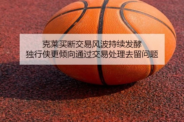 克莱买断交易风波持续发酵 独行侠更倾向通过交易处理去留问题